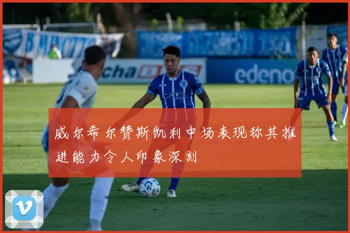 威尔希尔赞斯凯利中场表现称其推进能力令人印象深刻