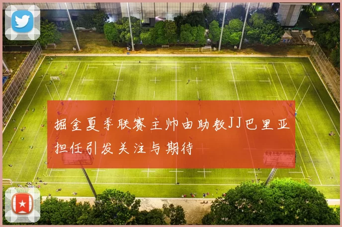 掘金夏季联赛主帅由助教JJ巴里亚担任引发关注与期待
