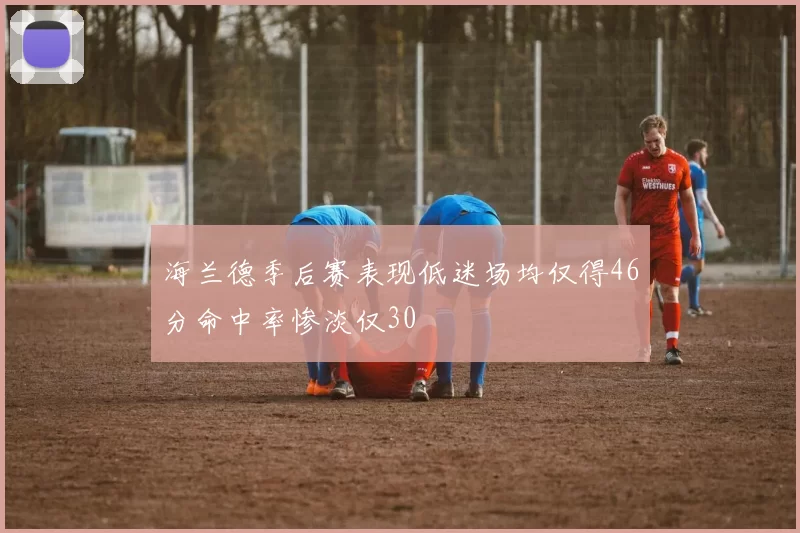 海兰德季后赛表现低迷场均仅得46分命中率惨淡仅30
