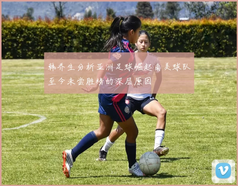 韩乔生分析亚洲足球崛起南美球队至今未尝胜绩的深层原因