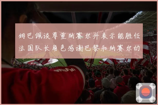 姆巴佩谈尊重纳赛尔并表示能胜任法国队长角色感谢巴黎和纳赛尔的支持