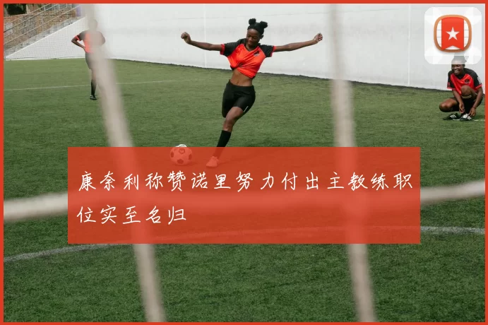 康奈利称赞诺里努力付出主教练职位实至名归