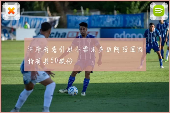 河床有意引进小雷东多迈阿密国际持有其50股份