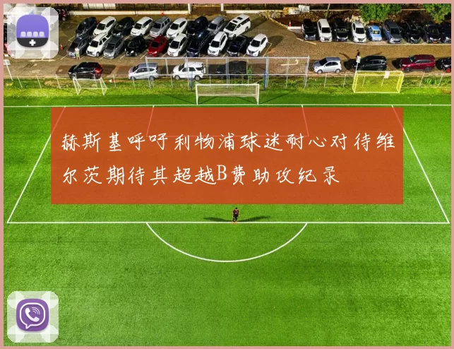 赫斯基呼吁利物浦球迷耐心对待维尔茨期待其超越B费助攻纪录