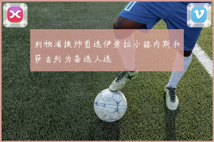 利物浦换帅首选伊劳拉小赫内斯和萨吉列为备选人选