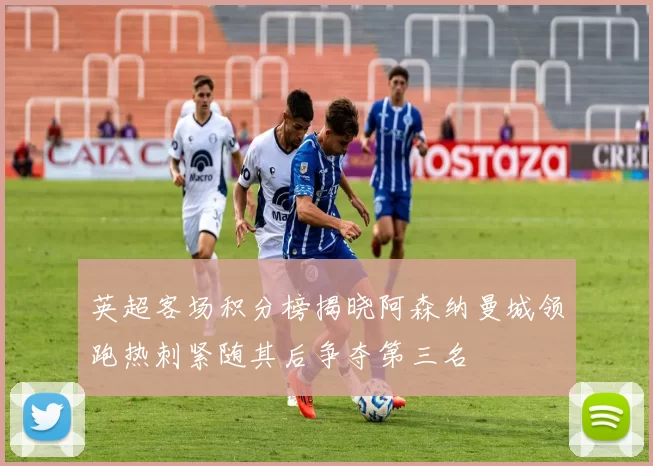英超客场积分榜揭晓阿森纳曼城领跑热刺紧随其后争夺第三名