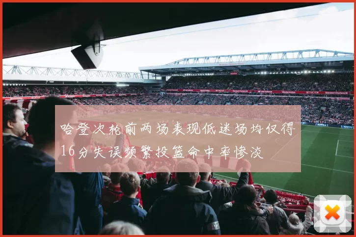 哈登次轮前两场表现低迷场均仅得16分失误频繁投篮命中率惨淡