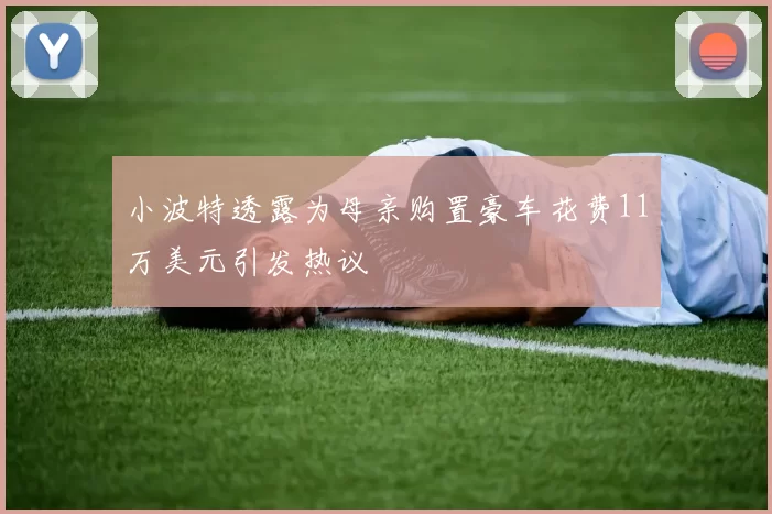 小波特透露为母亲购置豪车花费11万美元引发热议