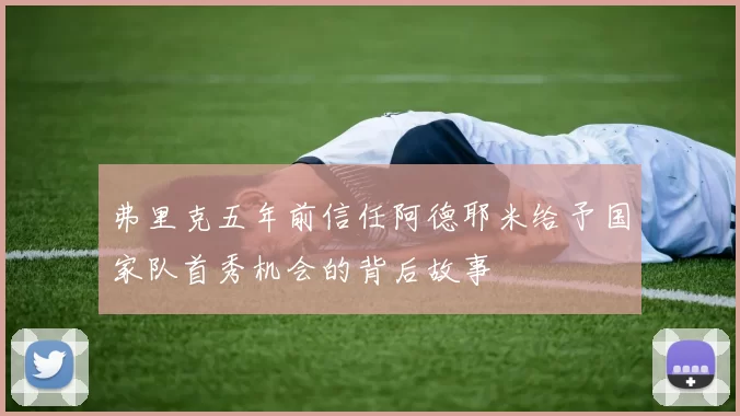 弗里克五年前信任阿德耶米给予国家队首秀机会的背后故事