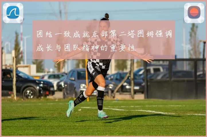 团结一致成就东部第二塔图姆强调成长与团队精神的重要性