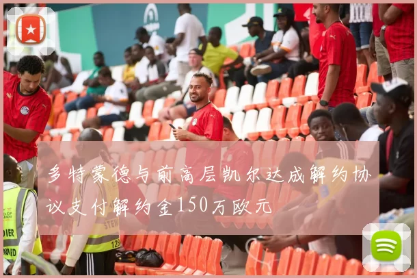 多特蒙德与前高层凯尔达成解约协议支付解约金150万欧元