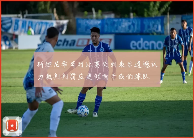 斯坦尼希奇对比赛失利表示遗憾认为裁判判罚应更倾向于我们球队