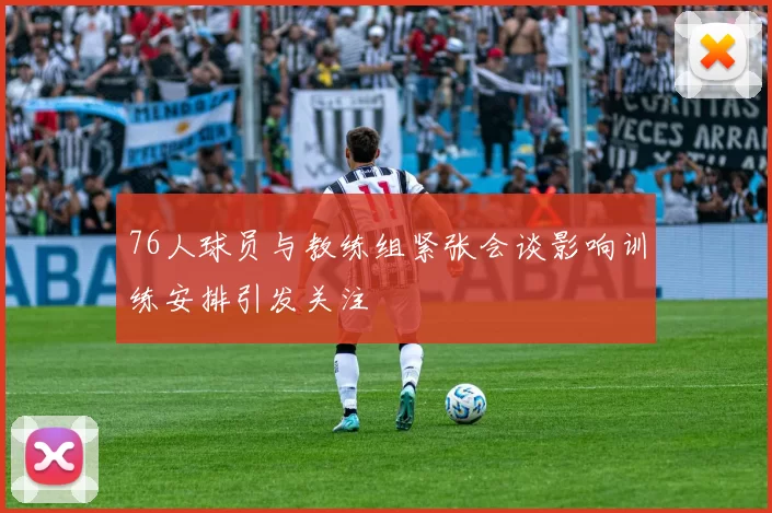 76人球员与教练组紧张会谈影响训练安排引发关注