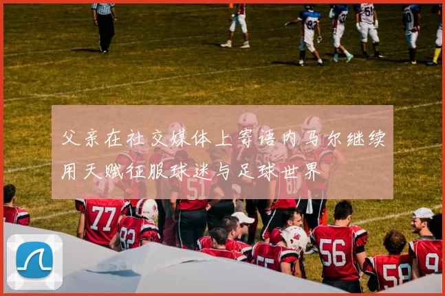 父亲在社交媒体上寄语内马尔继续用天赋征服球迷与足球世界