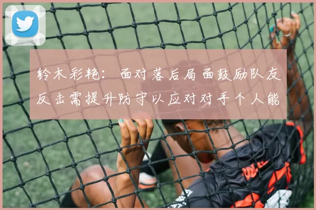 铃木彩艳：面对落后局面鼓励队友反击需提升防守以应对对手个人能力
