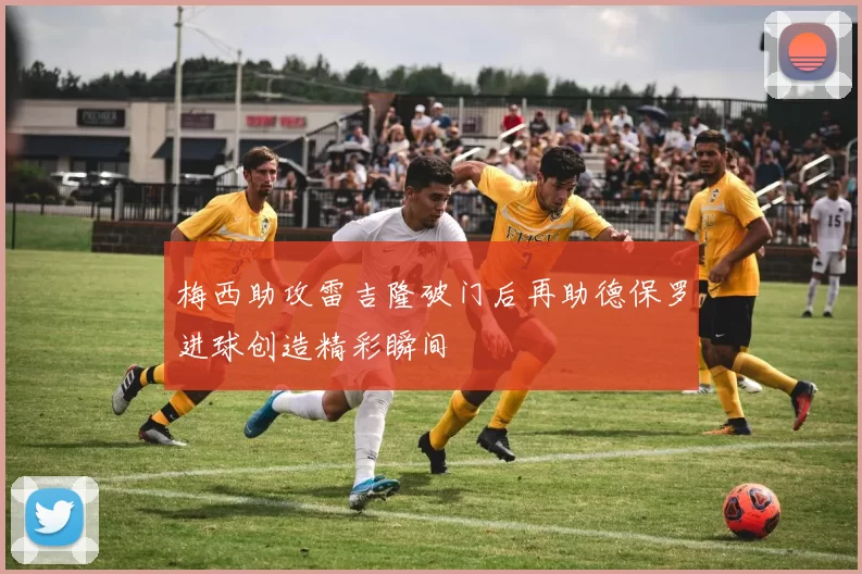 梅西助攻雷吉隆破门后再助德保罗进球创造精彩瞬间