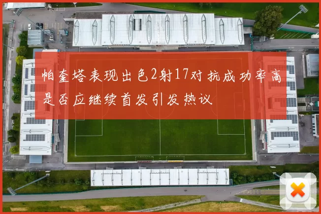 帕奎塔表现出色2射17对抗成功率高是否应继续首发引发热议