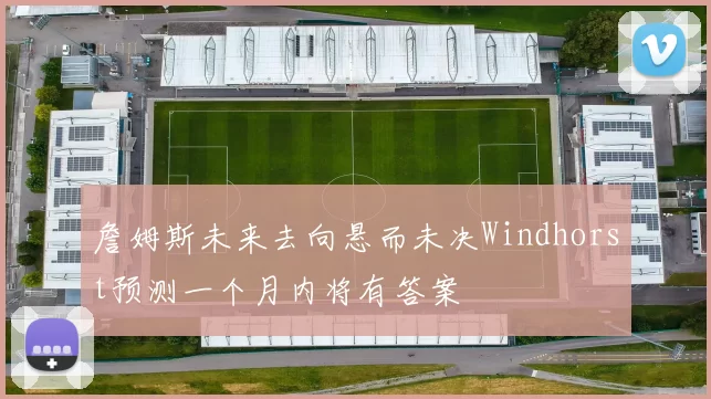 詹姆斯未来去向悬而未决Windhorst预测一个月内将有答案