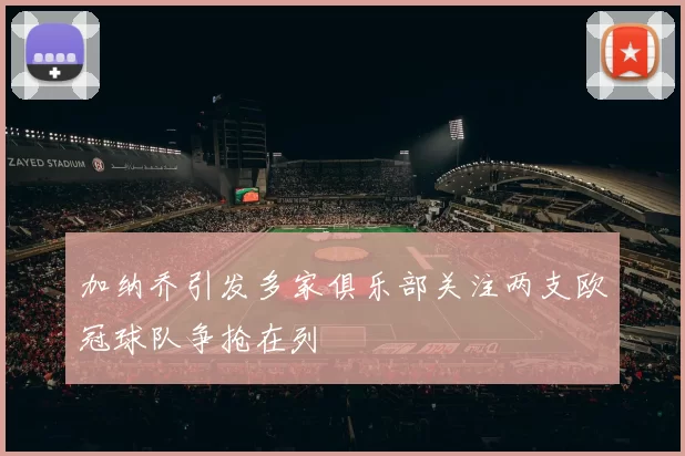 加纳乔引发多家俱乐部关注两支欧冠球队争抢在列