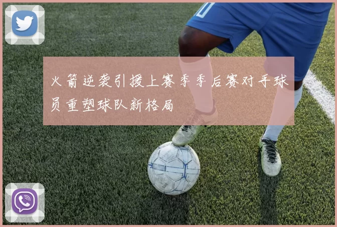 火箭逆袭引援上赛季季后赛对手球员重塑球队新格局