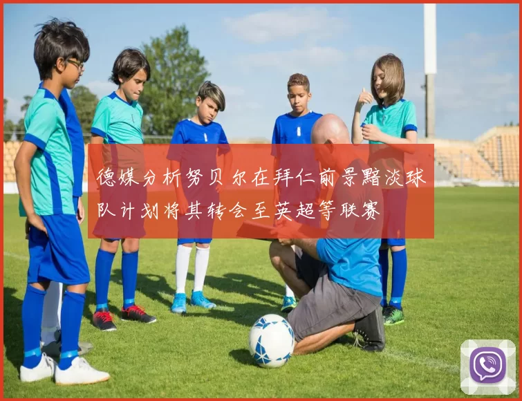 德媒分析努贝尔在拜仁前景黯淡球队计划将其转会至英超等联赛