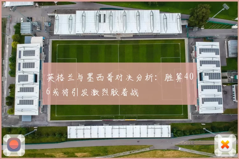 英格兰与墨西哥对决分析：胜算406或将引发激烈胶着战