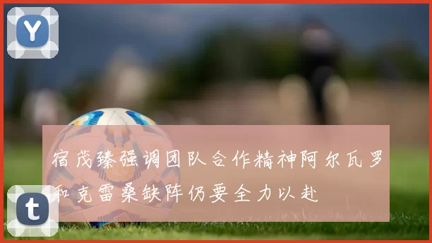 宿茂臻强调团队合作精神阿尔瓦罗和克雷桑缺阵仍要全力以赴