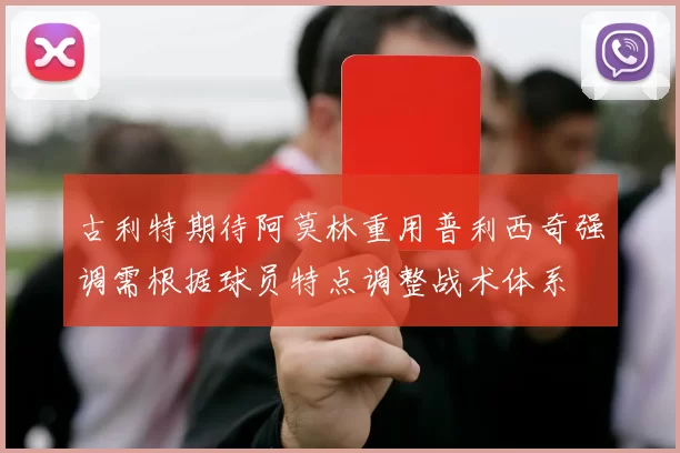 古利特期待阿莫林重用普利西奇强调需根据球员特点调整战术体系