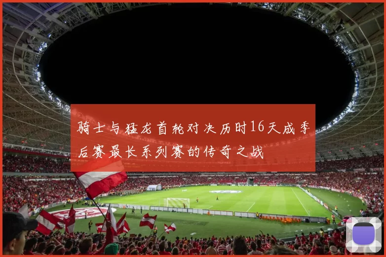 骑士与猛龙首轮对决历时16天成季后赛最长系列赛的传奇之战