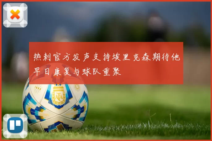 热刺官方发声支持埃里克森期待他早日康复与球队重聚