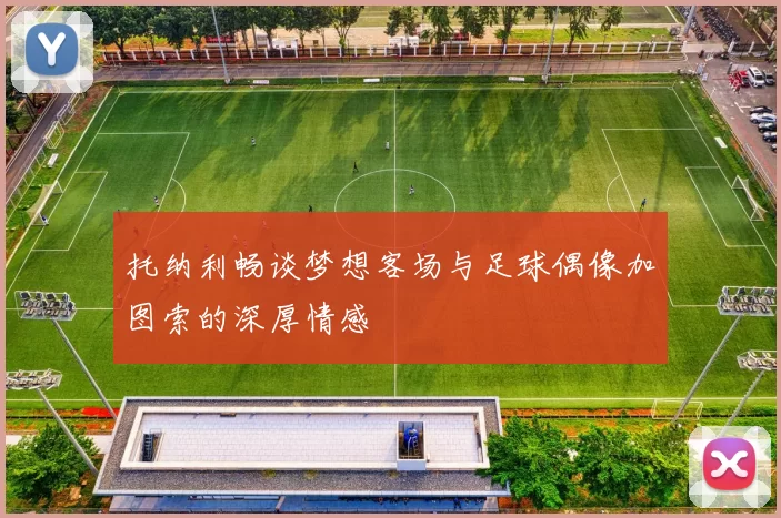 托纳利畅谈梦想客场与足球偶像加图索的深厚情感